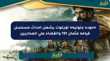 «عودة جنونية» تورغوت يشعل أحداث مسلسل قيامة عثمان 191 والقضاء على المحاربين